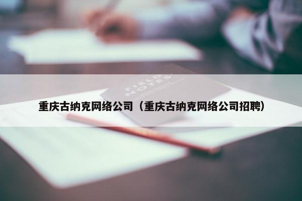 重庆古纳克网络公司（重庆古纳克网络公司招聘）