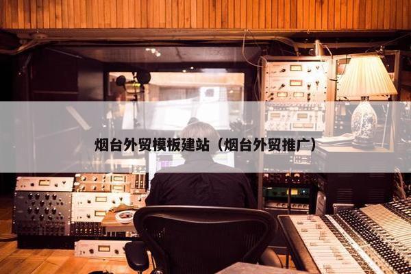 烟台外贸模板建站（烟台外贸推广）