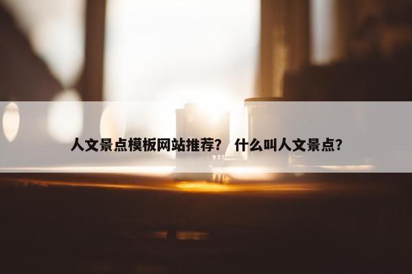 人文景点模板网站推荐？ 什么叫人文景点？