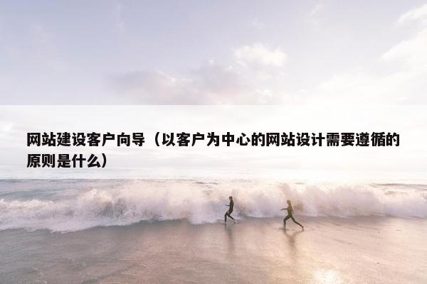 网站建设客户向导（以客户为中心的网站设计需要遵循的原则是什么）