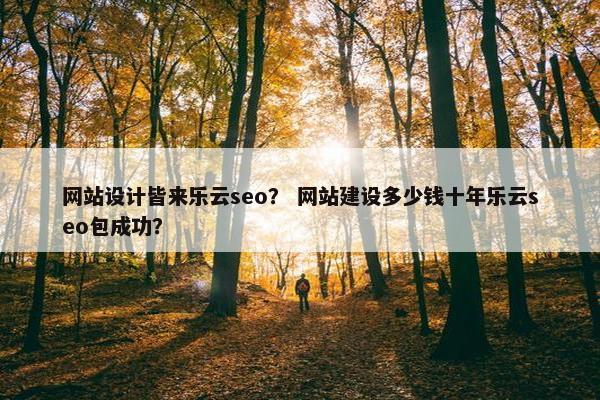 网站设计皆来乐云seo？ 网站建设多少钱十年乐云seo包成功？