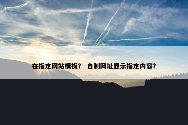 在指定网站模板？ 自制网址显示指定内容？