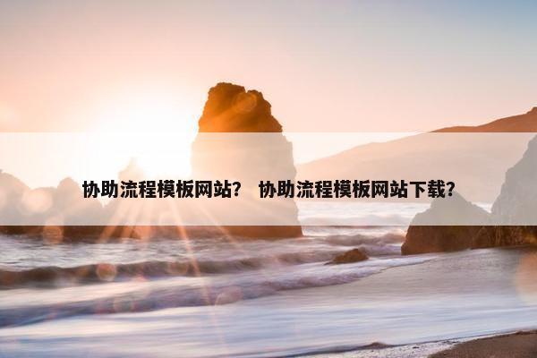 协助流程模板网站？ 协助流程模板网站下载？