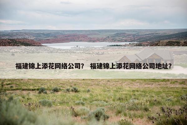 福建锦上添花网络公司？ 福建锦上添花网络公司地址？