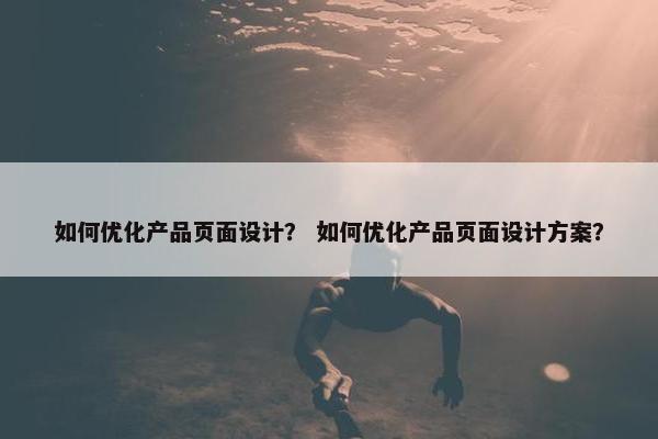 如何优化产品页面设计？ 如何优化产品页面设计方案？