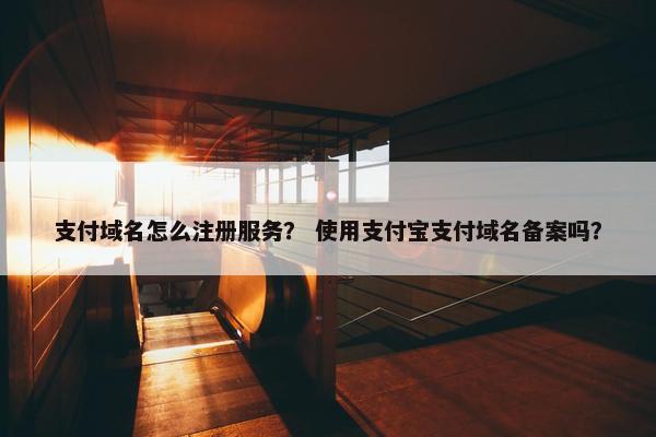支付域名怎么注册服务？ 使用支付宝支付域名备案吗？