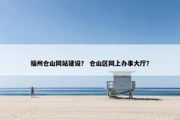 福州仓山网站建设？ 仓山区网上办事大厅？