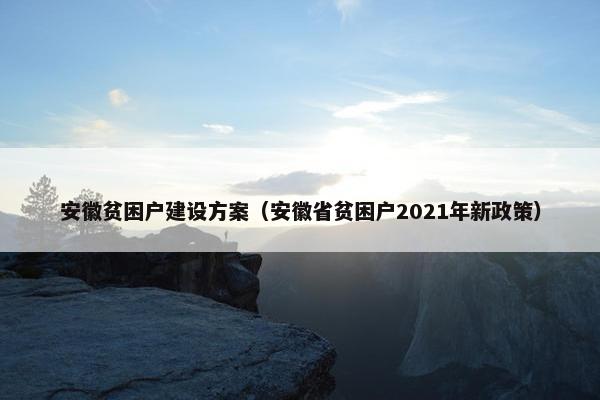 安徽贫困户建设方案（安徽省贫困户2021年新政策）