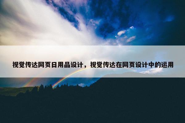 视觉传达网页日用品设计，视觉传达在网页设计中的运用