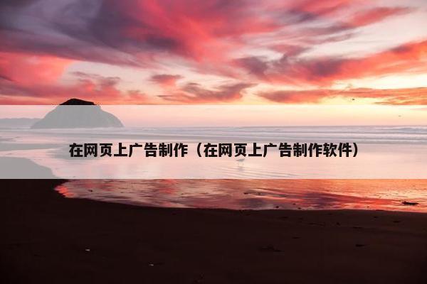 在网页上广告制作（在网页上广告制作软件）