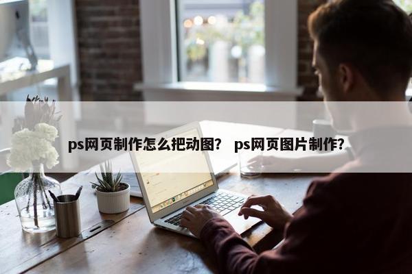 ps网页制作怎么把动图？ ps网页图片制作？