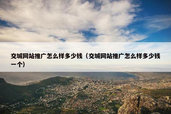 交城网站推广怎么样多少钱（交城网站推广怎么样多少钱一个）