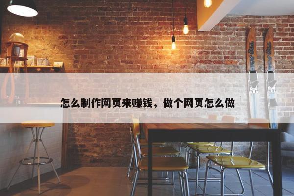 怎么制作网页来赚钱，做个网页怎么做
