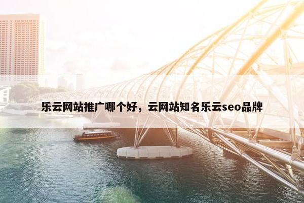乐云网站推广哪个好，云网站知名乐云seo品牌