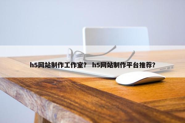 h5网站制作工作室？ h5网站制作平台推荐？
