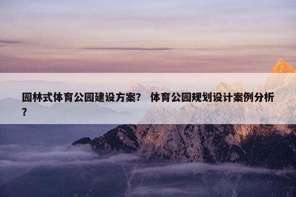 园林式体育公园建设方案？ 体育公园规划设计案例分析？