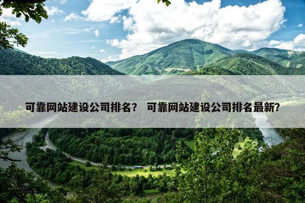 可靠网站建设公司排名？ 可靠网站建设公司排名最新？