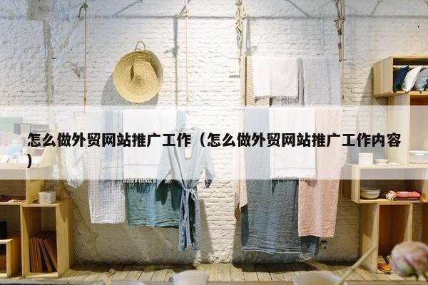 怎么做外贸网站推广工作（怎么做外贸网站推广工作内容）