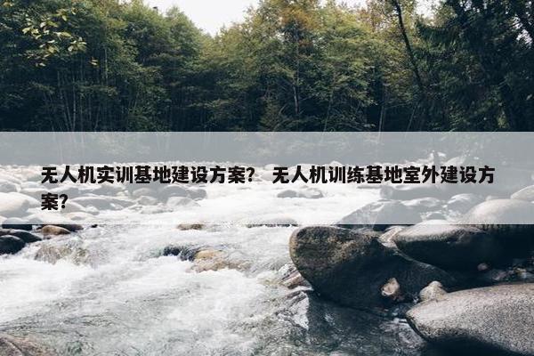 无人机实训基地建设方案？ 无人机训练基地室外建设方案？