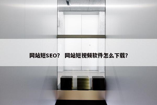网站短SEO？ 网站短视频软件怎么下载？