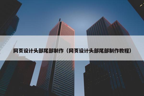 网页设计头部尾部制作（网页设计头部尾部制作教程）