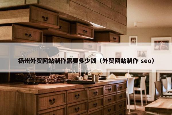 扬州外贸网站制作需要多少钱（外贸网站制作 seo）