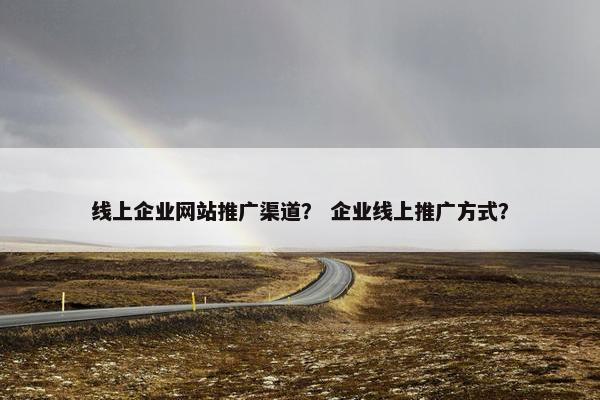 线上企业网站推广渠道？ 企业线上推广方式？