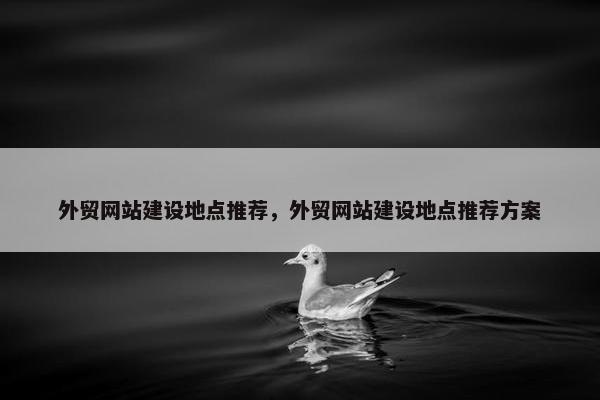 外贸网站建设地点推荐，外贸网站建设地点推荐方案