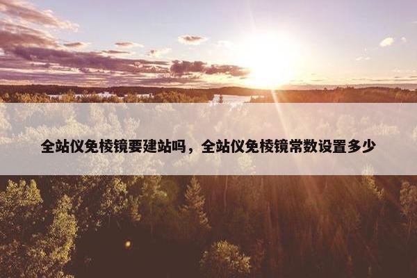 全站仪免棱镜要建站吗，全站仪免棱镜常数设置多少