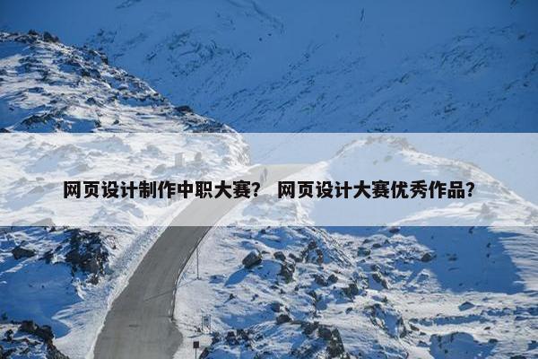 网页设计制作中职大赛？ 网页设计大赛优秀作品？