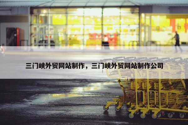三门峡外贸网站制作，三门峡外贸网站制作公司