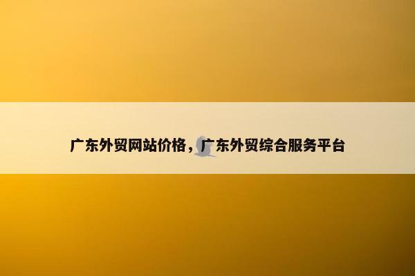 广东外贸网站价格，广东外贸综合服务平台