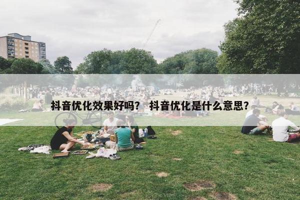 抖音优化效果好吗？ 抖音优化是什么意思？