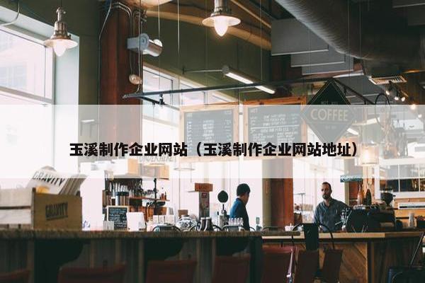 玉溪制作企业网站（玉溪制作企业网站地址）