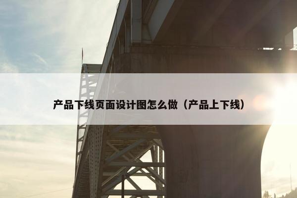 产品下线页面设计图怎么做（产品上下线）