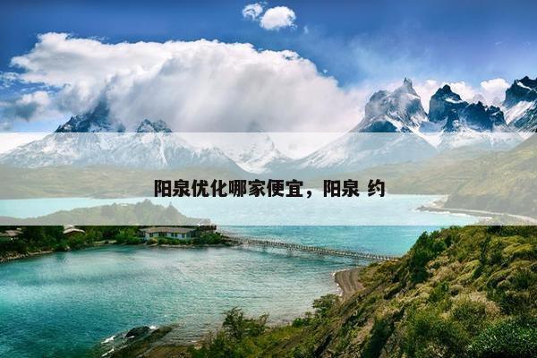 阳泉优化哪家便宜，阳泉 约