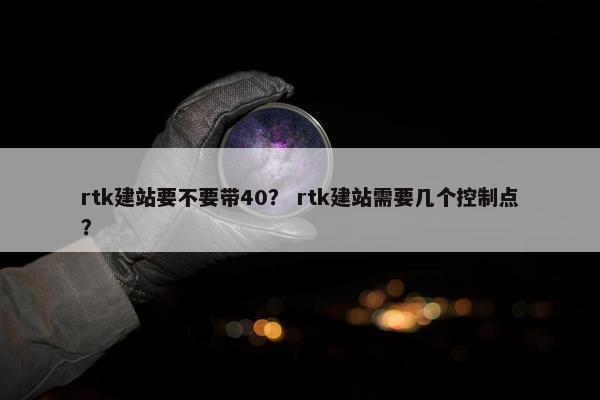 rtk建站要不要带40？ rtk建站需要几个控制点？