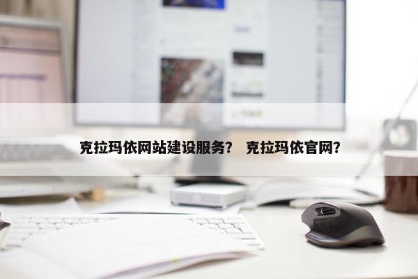 克拉玛依网站建设服务？ 克拉玛依官网？