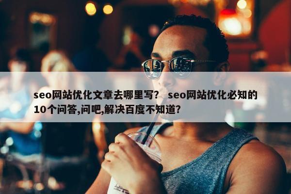 seo网站优化文章去哪里写？ seo网站优化必知的10个问答,问吧,解决百度不知道？
