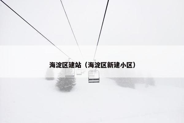 海淀区建站（海淀区新建小区）