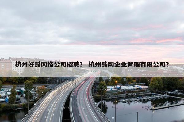 杭州好酷网络公司招聘？ 杭州酷网企业管理有限公司？