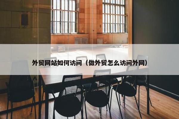 外贸网站如何访问（做外贸怎么访问外网）