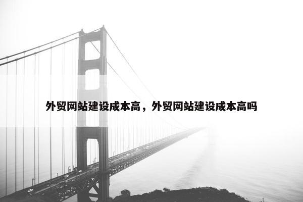 外贸网站建设成本高，外贸网站建设成本高吗