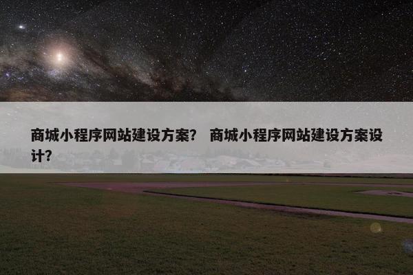 商城小程序网站建设方案？ 商城小程序网站建设方案设计？