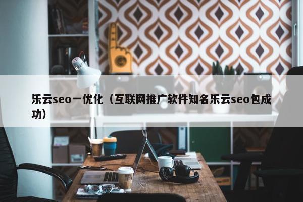 乐云seo一优化（互联网推广软件知名乐云seo包成功）