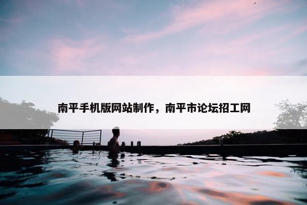 南平手机版网站制作，南平市论坛招工网