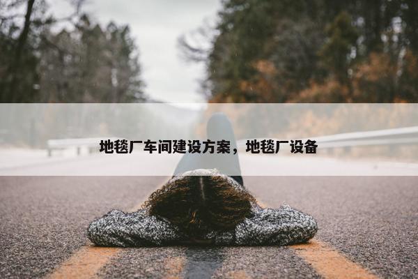 地毯厂车间建设方案，地毯厂设备