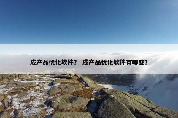 成产品优化软件？ 成产品优化软件有哪些？