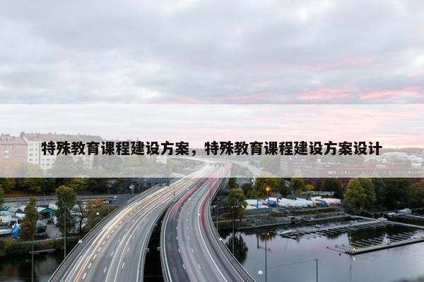 特殊教育课程建设方案，特殊教育课程建设方案设计