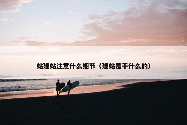 站建站注意什么细节（建站是干什么的）